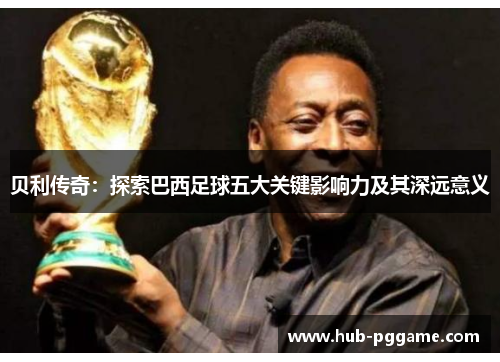 贝利传奇：探索巴西足球五大关键影响力及其深远意义