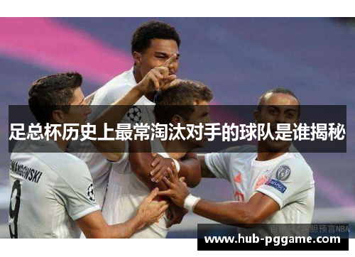 足总杯历史上最常淘汰对手的球队是谁揭秘
