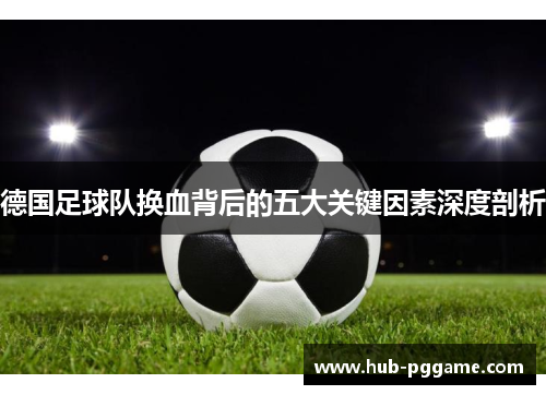 德国足球队换血背后的五大关键因素深度剖析 德国足球队换血背后的五大关键因素深度剖析