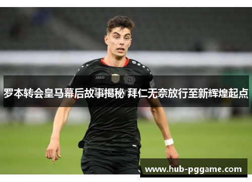 罗本转会皇马幕后故事揭秘 拜仁无奈放行至新辉煌起点