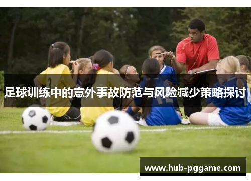 足球训练中的意外事故防范与风险减少策略探讨