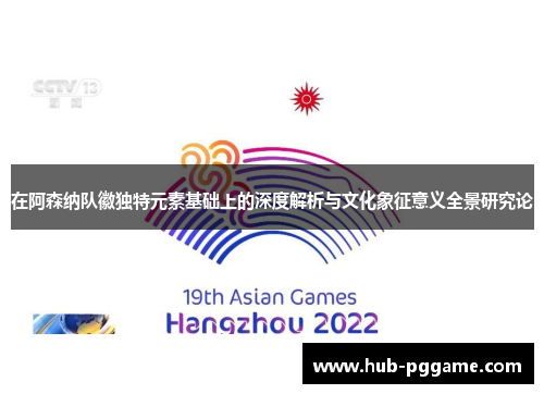 在阿森纳队徽独特元素基础上的深度解析与文化象征意义全景研究论