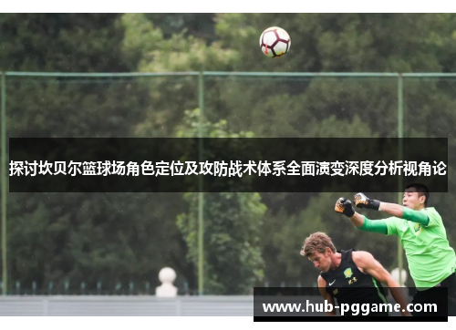 探讨坎贝尔篮球场角色定位及攻防战术体系全面演变深度分析视角论