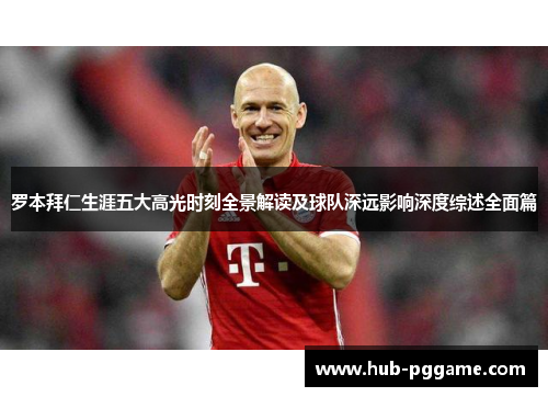 罗本拜仁生涯五大高光时刻全景解读及球队深远影响深度综述全面篇 罗本拜仁生涯五大高光时刻全景解读及球队深远影响深度综述全面篇