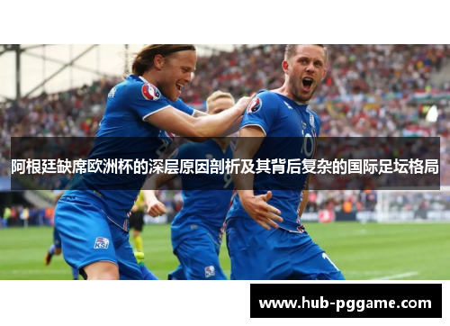 阿根廷缺席欧洲杯的深层原因剖析及其背后复杂的国际足坛格局 阿根廷缺席欧洲杯的深层原因剖析及其背后复杂的国际足坛格局