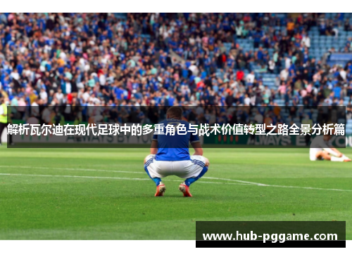 解析瓦尔迪在现代足球中的多重角色与战术价值转型之路全景分析篇 解析瓦尔迪在现代足球中的多重角色与战术价值转型之路全景分析篇