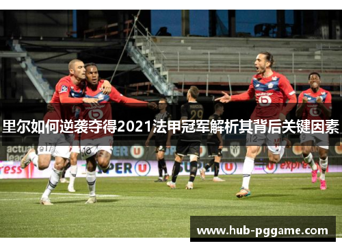 里尔如何逆袭夺得2021法甲冠军解析其背后关键因素 里尔如何逆袭夺得2021法甲冠军解析其背后关键因素