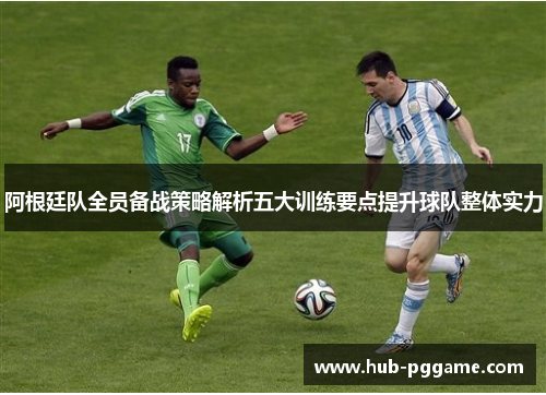 阿根廷队全员备战策略解析五大训练要点提升球队整体实力 阿根廷队全员备战策略解析五大训练要点提升球队整体实力