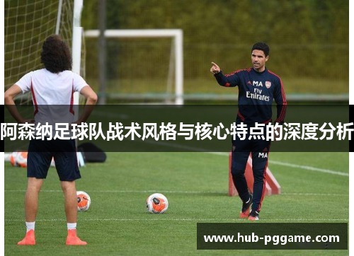 阿森纳足球队战术风格与核心特点的深度分析 阿森纳足球队战术风格与核心特点的深度分析