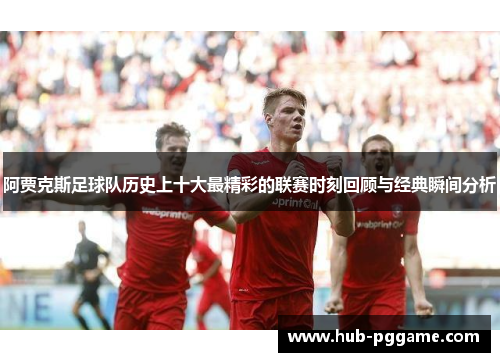阿贾克斯足球队历史上十大最精彩的联赛时刻回顾与经典瞬间分析