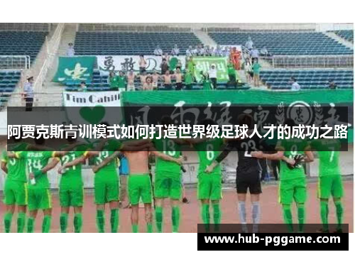 阿贾克斯青训模式如何打造世界级足球人才的成功之路 阿贾克斯青训模式如何打造世界级足球人才的成功之路
