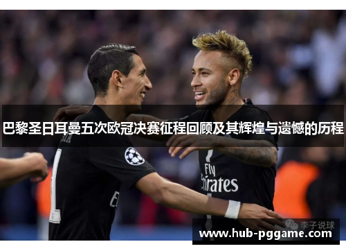 巴黎圣日耳曼五次欧冠决赛征程回顾及其辉煌与遗憾的历程