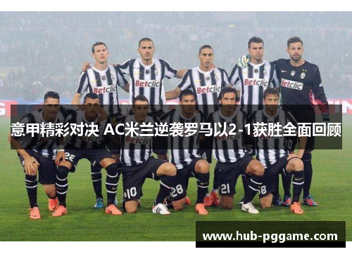 意甲精彩对决 AC米兰逆袭罗马以2-1获胜全面回顾