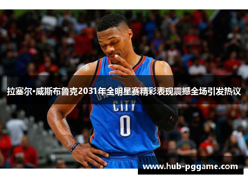 拉塞尔·威斯布鲁克2031年全明星赛精彩表现震撼全场引发热议