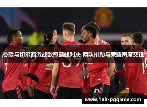 曼联与切尔西激战欧冠巅峰对决 两队拼劲与荣耀再度交锋
