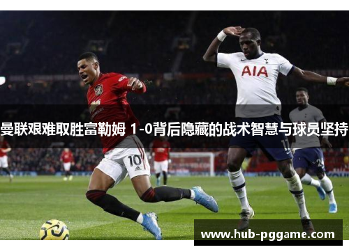 曼联艰难取胜富勒姆 1-0背后隐藏的战术智慧与球员坚持