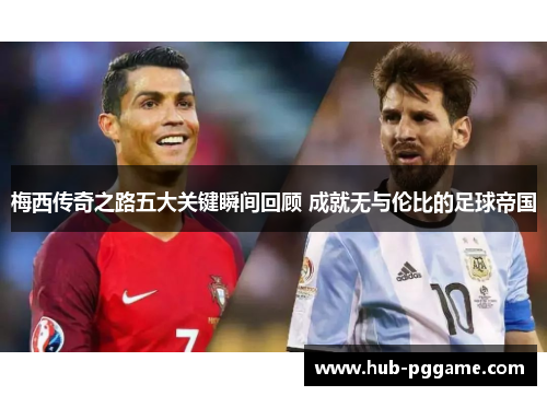 梅西传奇之路五大关键瞬间回顾 成就无与伦比的足球帝国 梅西传奇之路五大关键瞬间回顾 成就无与伦比的足球帝国