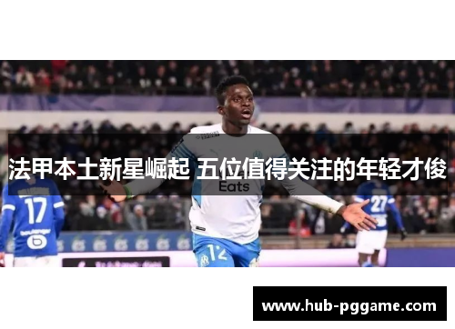 法甲本土新星崛起 五位值得关注的年轻才俊