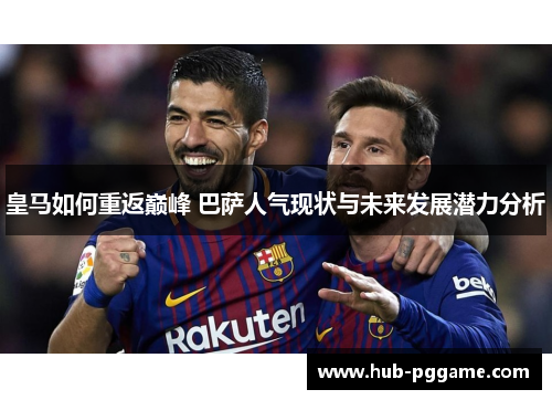 皇马如何重返巅峰 巴萨人气现状与未来发展潜力分析