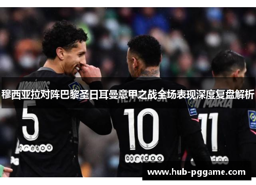 穆西亚拉对阵巴黎圣日耳曼意甲之战全场表现深度复盘解析 穆西亚拉对阵巴黎圣日耳曼意甲之战全场表现深度复盘解析