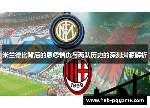 米兰德比背后的恩怨情仇与两队历史的深刻渊源解析