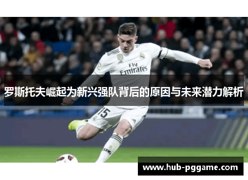 罗斯托夫崛起为新兴强队背后的原因与未来潜力解析