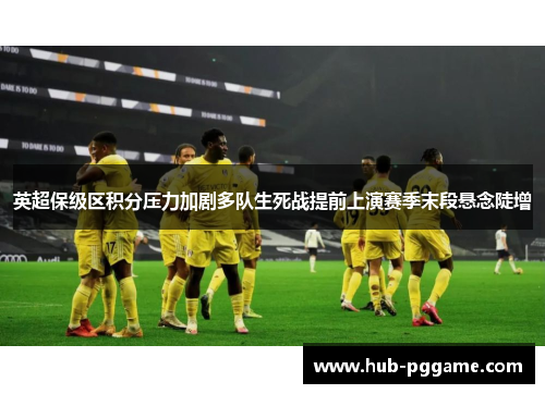 英超保级区积分压力加剧多队生死战提前上演赛季末段悬念陡增