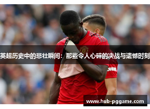 英超历史中的悲壮瞬间:那些令人心碎的决战与遗憾时刻 英超历史中的悲壮瞬间:那些令人心碎的决战与遗憾时刻