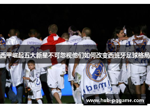 西甲崛起五大新星不可忽视他们如何改变西班牙足球格局