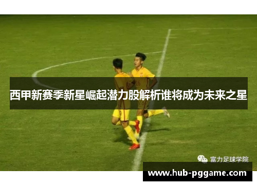 西甲新赛季新星崛起潜力股解析谁将成为未来之星