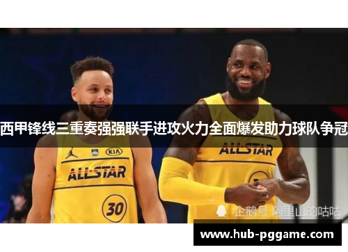 西甲锋线三重奏强强联手进攻火力全面爆发助力球队争冠