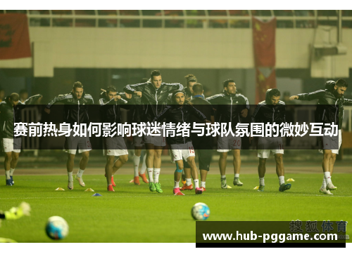 赛前热身如何影响球迷情绪与球队氛围的微妙互动