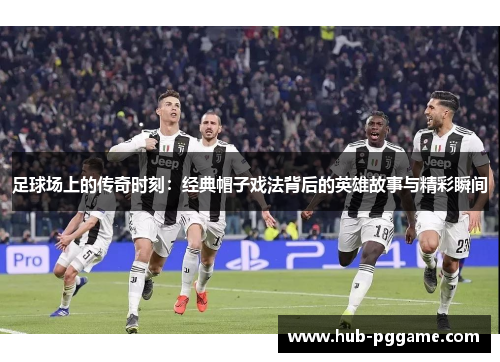 足球场上的传奇时刻：经典帽子戏法背后的英雄故事与精彩瞬间