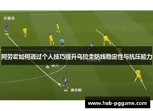 阿劳霍如何通过个人技巧提升乌拉圭防线稳定性与抗压能力